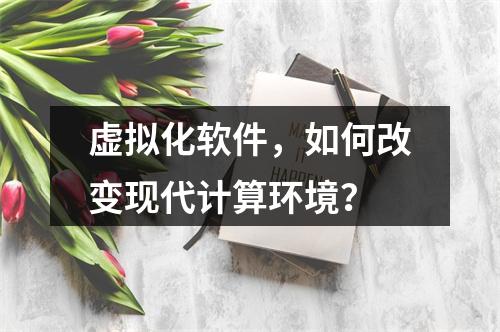 虚拟化软件,如何改变现代计算环境?