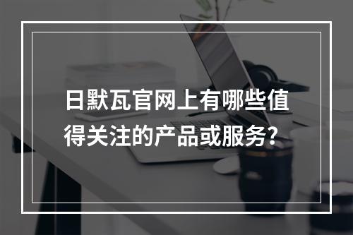 日默瓦官网上有哪些值得关注的产品或服务?