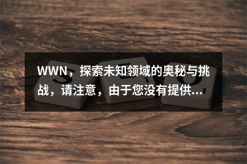 WWN,探索未知领域的奥秘与挑战,请注意,由于您没有提供具体的文章内容或背景信息,我无法针对文章的具体内容进行更精确的标题创作。这个标题是基于wwn(可能是某个