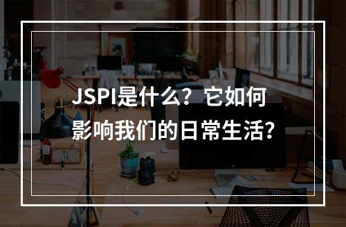 JSPI是什么?它如何影响我们的日常生活?