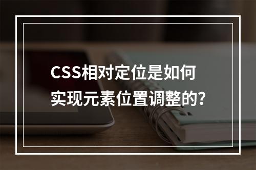 CSS相对定位是如何实现元素位置调整的?