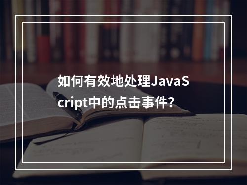 如何有效地处理JavaScript中的点击事件?