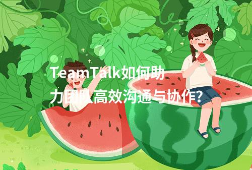 TeamTalk如何助力团队高效沟通与协作?