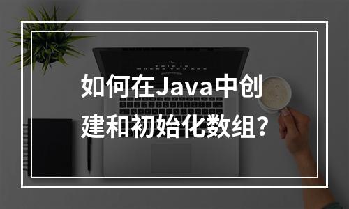 如何在Java中创建和初始化数组?