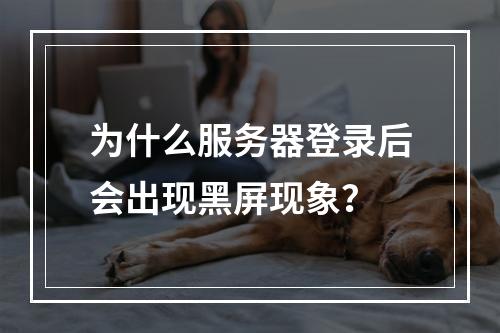 为什么服务器登录后会出现黑屏现象?