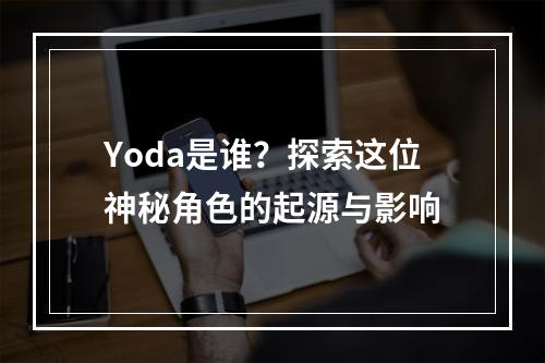 Yoda是谁?探索这位神秘角色的起源与影响