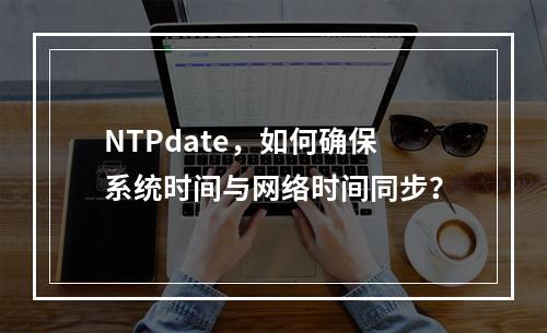 NTPdate,如何确保系统时间与网络时间同步?