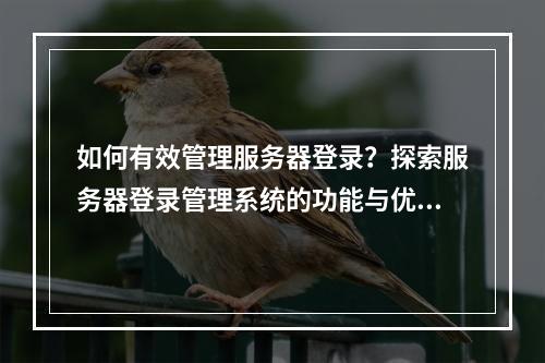 如何有效管理服务器登录?探索服务器登录管理系统的功能与优势