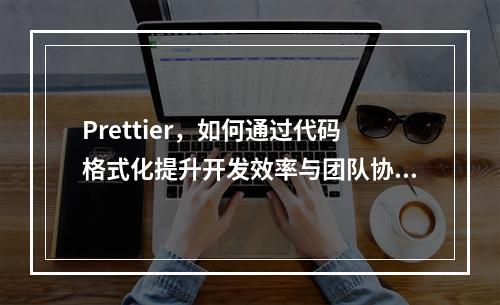Prettier,如何通过代码格式化提升开发效率与团队协作?