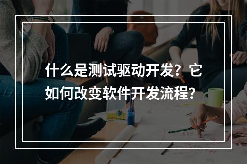 什么是测试驱动开发?它如何改变软件开发流程?