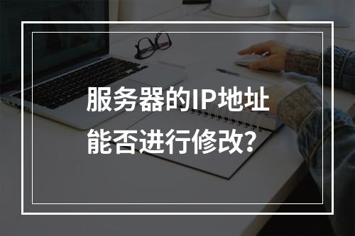服务器的IP地址能否进行修改?