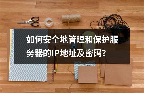 如何安全地管理和保护服务器的IP地址及密码?