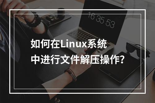如何在Linux系统中进行文件解压操作?