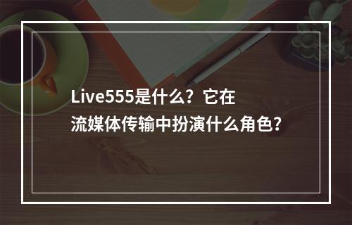 Live555是什么?它在流媒体传输中扮演什么角色?