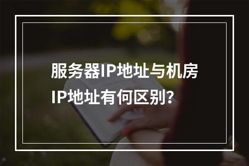 服务器IP地址与机房IP地址有何区别?