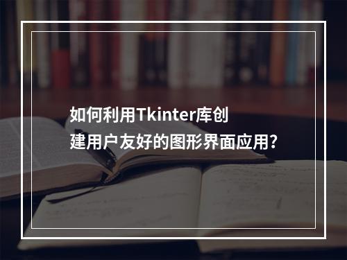 如何利用Tkinter库创建用户友好的图形界面应用?