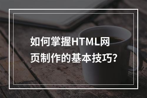 如何掌握HTML网页制作的基本技巧?
