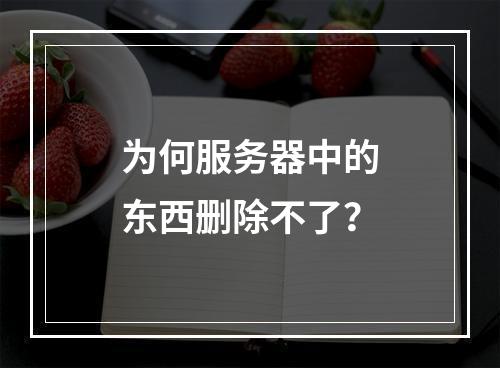 为何服务器中的东西删除不了?