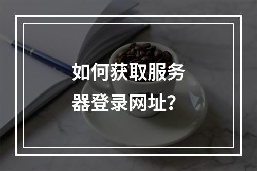 如何获取服务器登录网址?