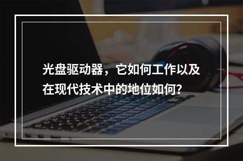 光盘驱动器,它如何工作以及在现代技术中的地位如何?