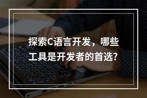 探索C语言开发,哪些工具是开发者的首选?