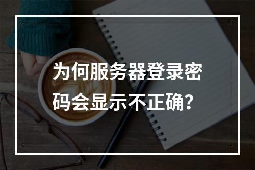 为何服务器登录密码会显示不正确?