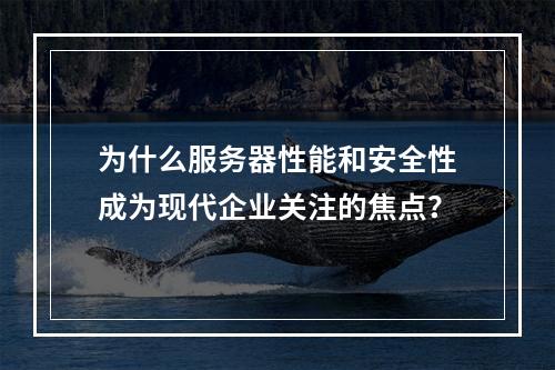 为什么服务器性能和安全性成为现代企业关注的焦点?