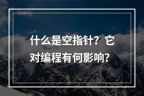 什么是空指针?它对编程有何影响?