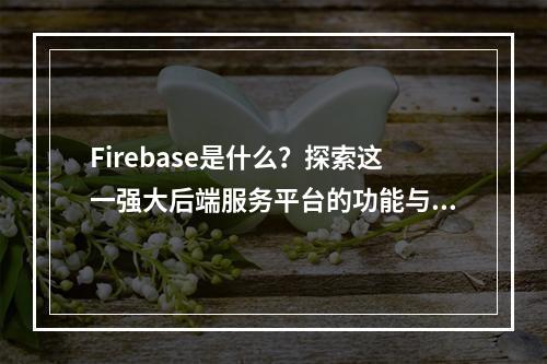Firebase是什么?探索这一强大后端服务平台的功能与优势