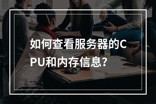 如何查看服务器的CPU和内存信息?