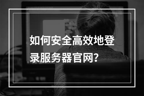 如何安全高效地登录服务器官网?