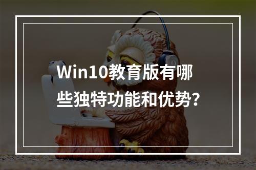 Win10教育版有哪些独特功能和优势?