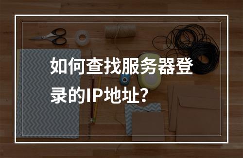 如何查找服务器登录的IP地址?