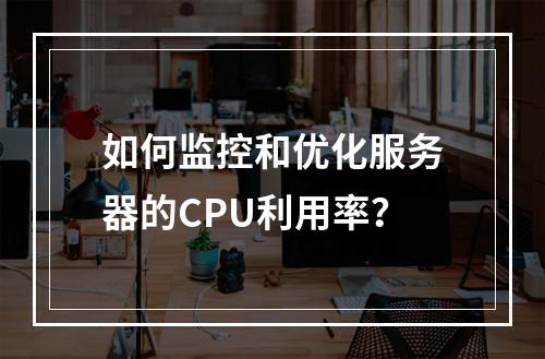 如何监控和优化服务器的CPU利用率?