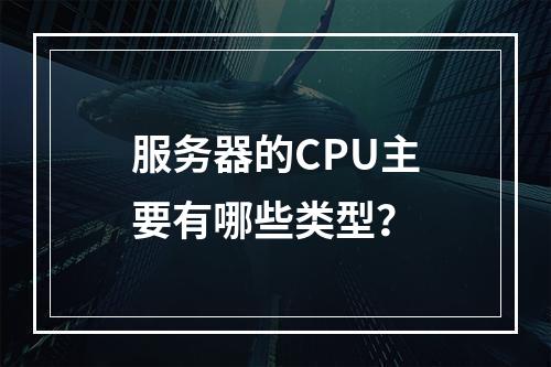 服务器的CPU主要有哪些类型?