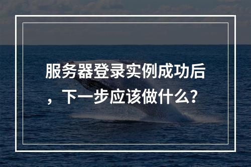服务器登录实例成功后,下一步应该做什么?