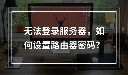 无法登录服务器,如何设置路由器密码?