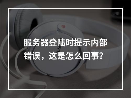 服务器登陆时提示内部错误,这是怎么回事?