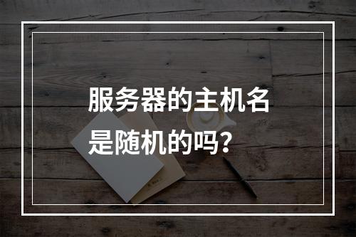 服务器的主机名是随机的吗?