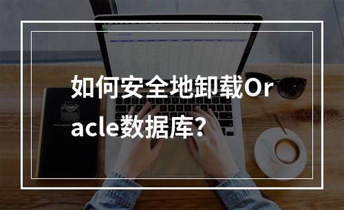 如何安全地卸载Oracle数据库?