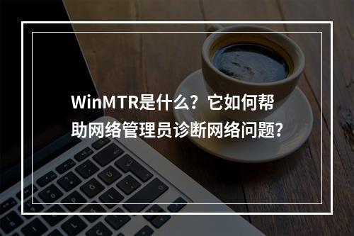 WinMTR是什么?它如何帮助网络管理员诊断网络问题?