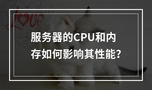 服务器的CPU和内存如何影响其性能?