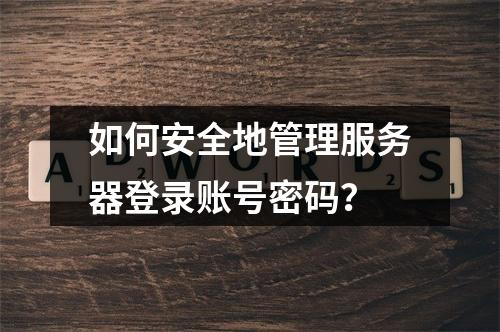 如何安全地管理服务器登录账号密码?