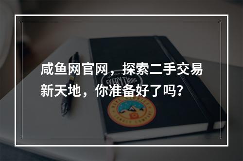 咸鱼网官网,探索二手交易新天地,你准备好了吗?