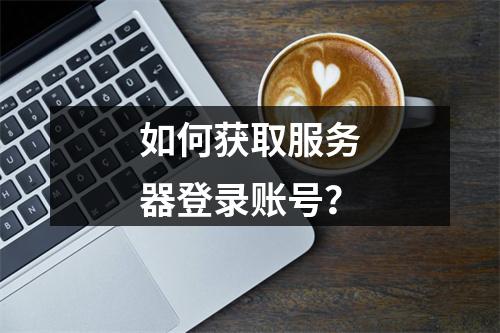 如何获取服务器登录账号?