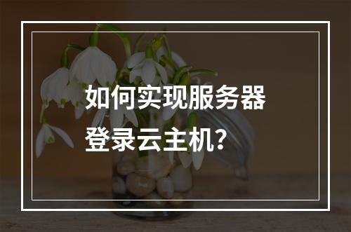 如何实现服务器登录云主机?
