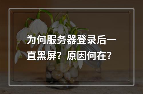为何服务器登录后一直黑屏?原因何在?