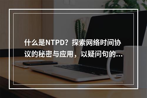 什么是NTPD?探索网络时间协议的秘密与应用,以疑问句的形式呈现,旨在引发读者对NTPD(网络时间协议)的兴趣和好奇心,同时暗示文章将深入探讨该协议的相关内容。