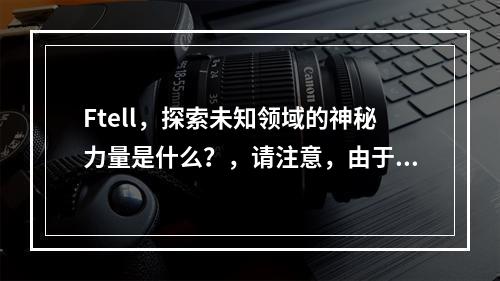 Ftell,探索未知领域的神秘力量是什么?,请注意,由于您提供的信息非常有限(只有一个词ftell),我无法直接根据这个词生成一个与文章完全相关的疑问句标题。因