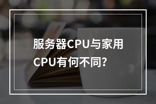 服务器CPU与家用CPU有何不同?